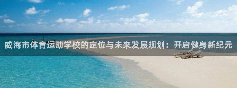 一竞技官方正版app娱乐:威海市体育运动学校的定位与未来发展