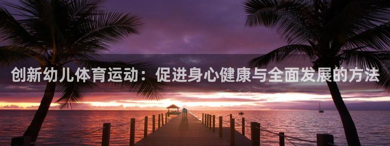 一竞技官网下载平台注册要钱吗是真的吗:创新幼儿体育运动:促进