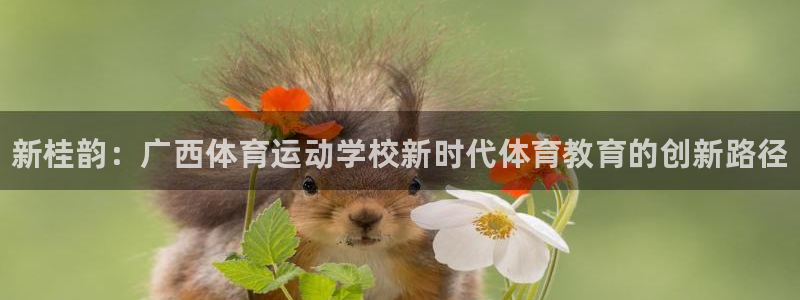 一竞技官网下载平台:新桂韵:广西体育运动学校新时代体育教育的
